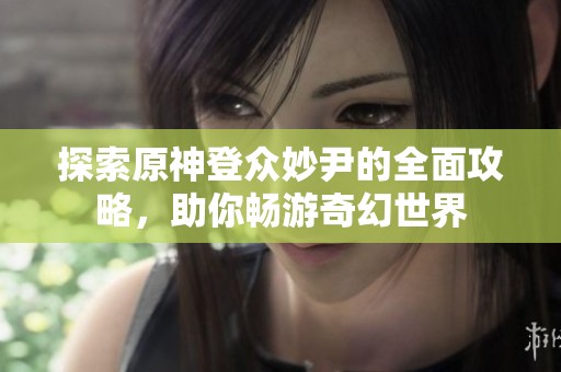 探索原神登众妙尹的全面攻略，助你畅游奇幻世界