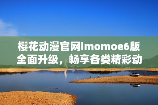 樱花动漫官网imomoe6版全面升级，畅享各类精彩动漫内容