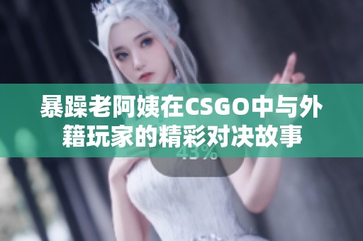 暴躁老阿姨在CSGO中与外籍玩家的精彩对决故事