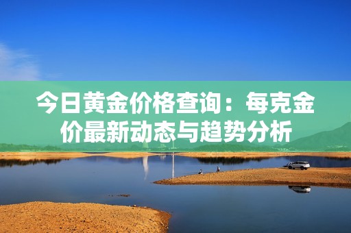 今日黄金价格查询：每克金价最新动态与趋势分析