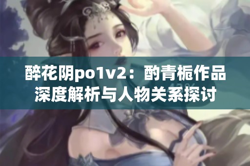 醉花阴po1v2：酌青栀作品深度解析与人物关系探讨