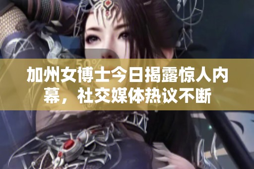 加州女博士今日揭露惊人内幕，社交媒体热议不断