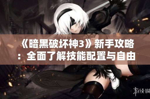 《暗黑破坏神3》新手攻略：全面了解技能配置与自由搭配技巧