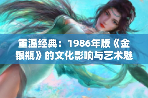 重温经典：1986年版《金银瓶》的文化影响与艺术魅力