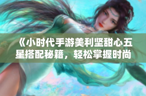 《小时代手游美利坚甜心五星搭配秘籍，轻松掌握时尚攻略》