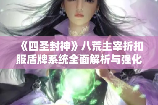 《四圣封神》八荒主宰折扣服盾牌系统全面解析与强化进阶攻略