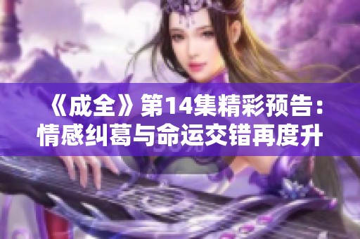 《成全》第14集精彩预告：情感纠葛与命运交错再度升级！