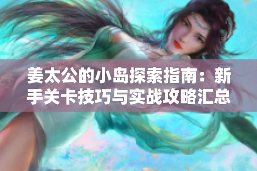 姜太公的小岛探索指南：新手关卡技巧与实战攻略汇总