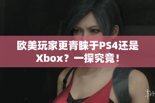 欧美玩家更青睐于PS4还是Xbox？一探究竟！