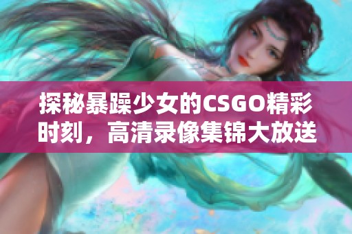 探秘暴躁少女的CSGO精彩时刻，高清录像集锦大放送