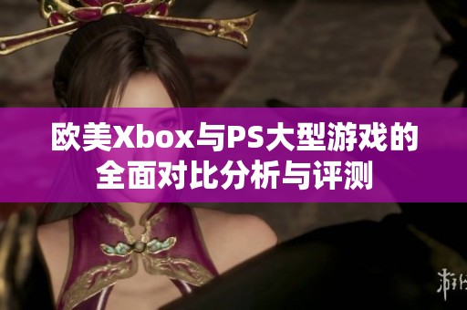 欧美Xbox与PS大型游戏的全面对比分析与评测