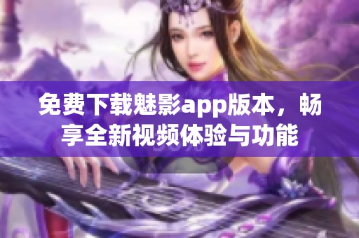 免费下载魅影app版本，畅享全新视频体验与功能