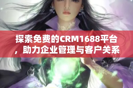 探索免费的CRM1688平台，助力企业管理与客户关系提升