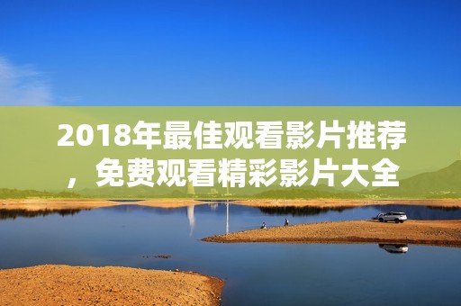 2018年最佳观看影片推荐，免费观看精彩影片大全