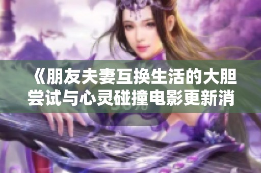 《朋友夫妻互换生活的大胆尝试与心灵碰撞电影更新消息》