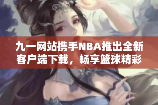 九一网站携手NBA推出全新客户端下载，畅享篮球精彩体验