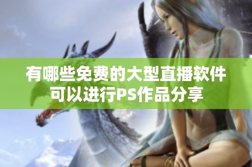 有哪些免费的大型直播软件可以进行PS作品分享