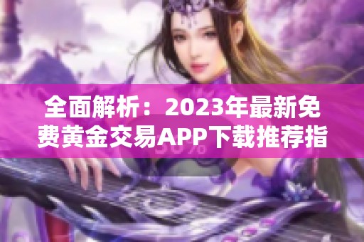 全面解析：2023年最新免费黄金交易APP下载推荐指南