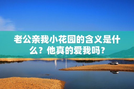 老公亲我小花园的含义是什么？他真的爱我吗？