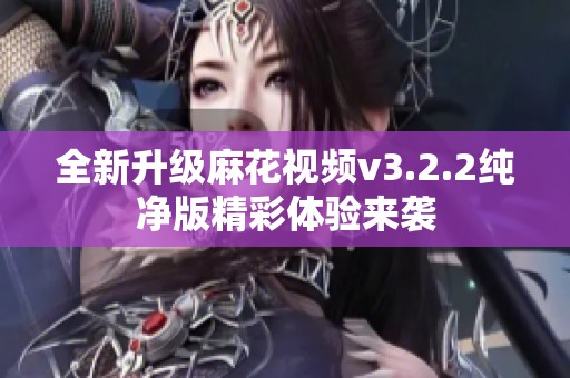 全新升级麻花视频v3.2.2纯净版精彩体验来袭