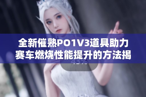 全新催熟PO1V3道具助力赛车燃烧性能提升的方法揭秘