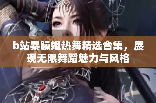 b站暴躁姐热舞精选合集，展现无限舞蹈魅力与风格