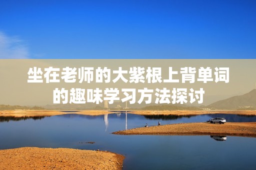 坐在老师的大紫根上背单词的趣味学习方法探讨