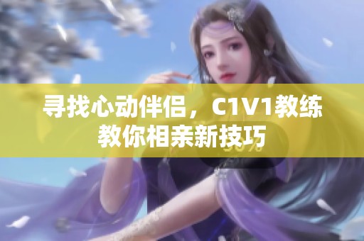 寻找心动伴侣，C1V1教练教你相亲新技巧