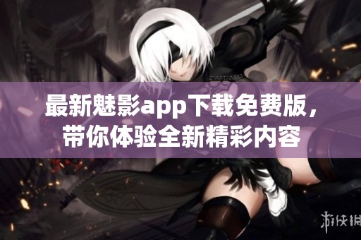 最新魅影app下载免费版，带你体验全新精彩内容