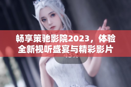 畅享策驰影院2023，体验全新视听盛宴与精彩影片