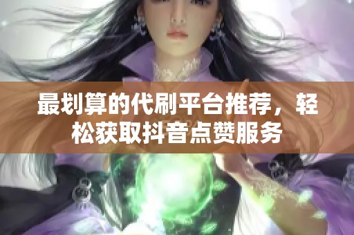 最划算的代刷平台推荐，轻松获取抖音点赞服务