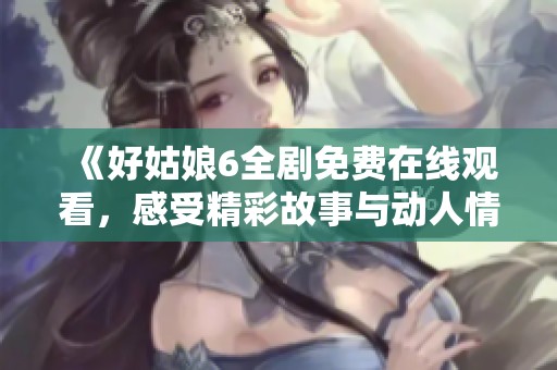 《好姑娘6全剧免费在线观看，感受精彩故事与动人情感》