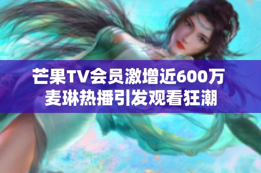 芒果TV会员激增近600万 麦琳热播引发观看狂潮