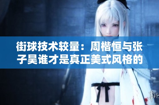 街球技术较量：周楷恒与张子昊谁才是真正美式风格的代表者