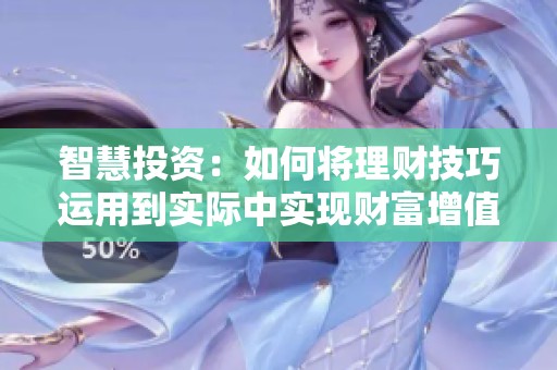 智慧投资：如何将理财技巧运用到实际中实现财富增值