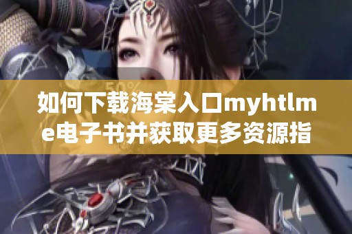 如何下载海棠入口myhtlme电子书并获取更多资源指南