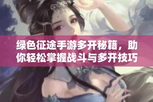 绿色征途手游多开秘籍，助你轻松掌握战斗与多开技巧
