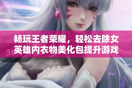 畅玩王者荣耀，轻松去除女英雄内衣物美化包提升游戏体验
