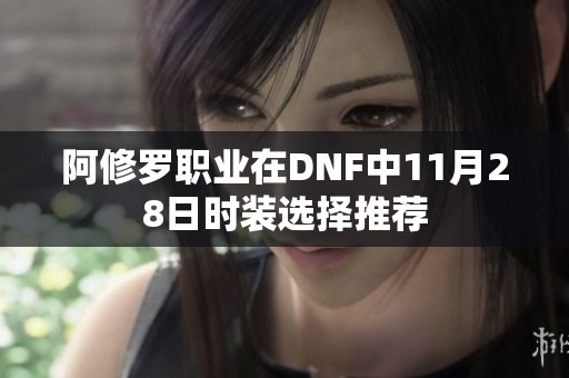 阿修罗职业在DNF中11月28日时装选择推荐
