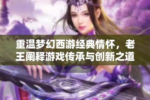 重温梦幻西游经典情怀，老王阐释游戏传承与创新之道