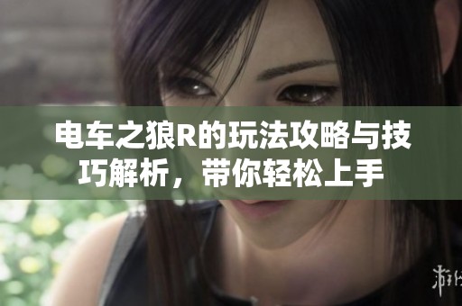 电车之狼R的玩法攻略与技巧解析，带你轻松上手