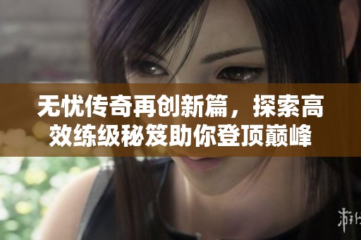 无忧传奇再创新篇，探索高效练级秘笈助你登顶巅峰