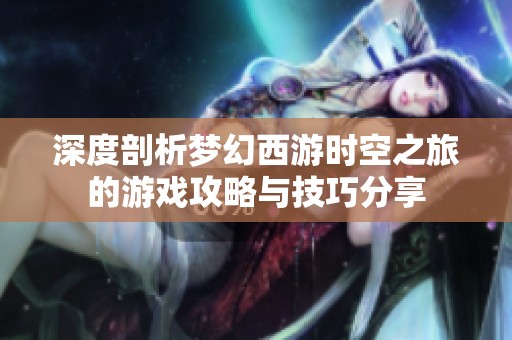深度剖析梦幻西游时空之旅的游戏攻略与技巧分享