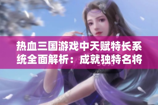热血三国游戏中天赋特长系统全面解析：成就独特名将之旅