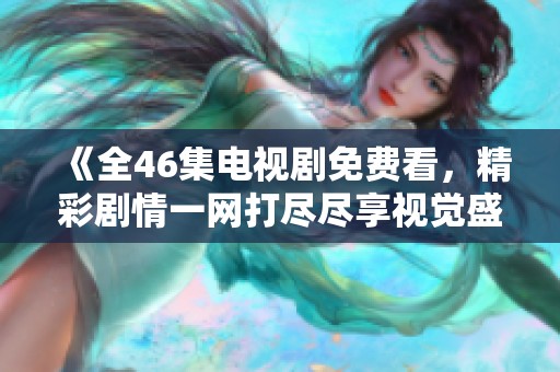 《全46集电视剧免费看，精彩剧情一网打尽尽享视觉盛宴》