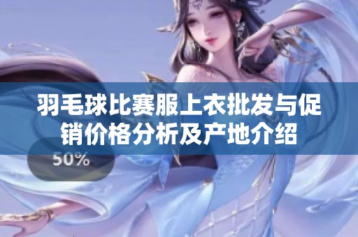 羽毛球比赛服上衣批发与促销价格分析及产地介绍