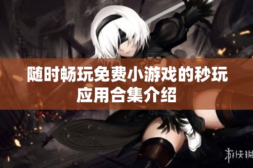 随时畅玩免费小游戏的秒玩应用合集介绍