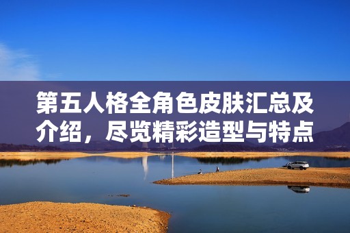 第五人格全角色皮肤汇总及介绍，尽览精彩造型与特点