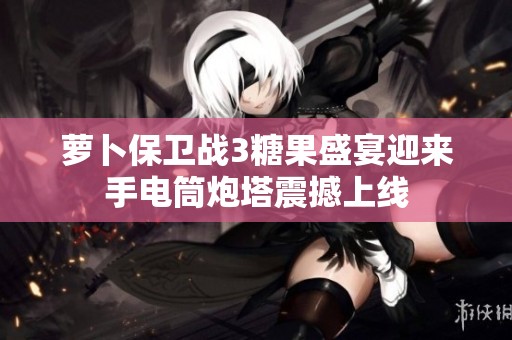 萝卜保卫战3糖果盛宴迎来手电筒炮塔震撼上线