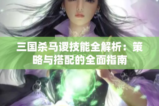三国杀马谡技能全解析：策略与搭配的全面指南